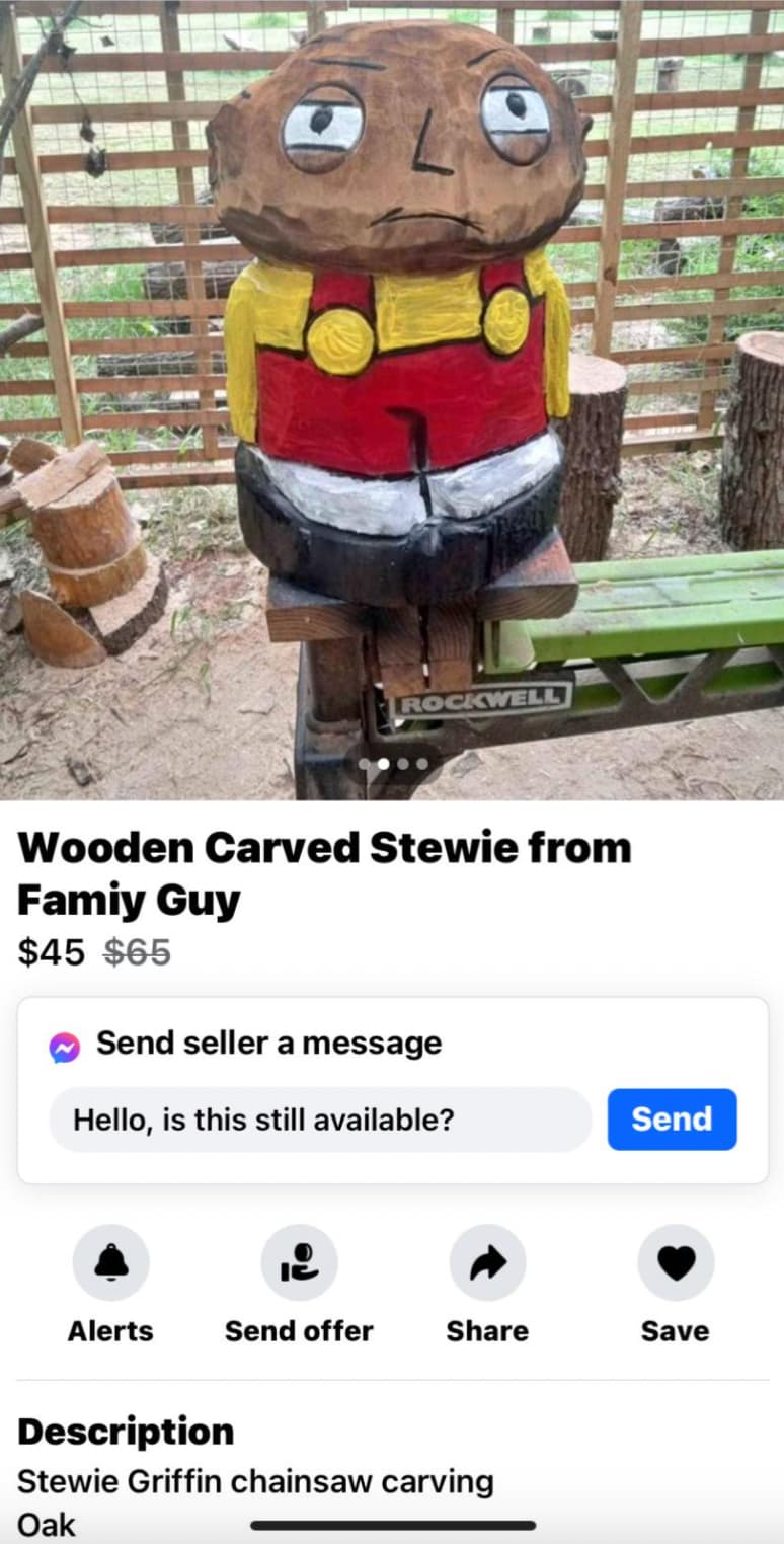 cartoon - Rockwell Wooden Carved Stewie from Famiy Guy $45 $65 Send seller a message Hello, is this still available? Send Alerts Send offer Save Description Stewie Griffin chainsaw carving Oak